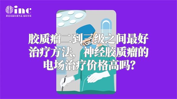 胶质瘤二到三级之间最好治疗方法，神经胶质瘤的电场治疗价格高吗？