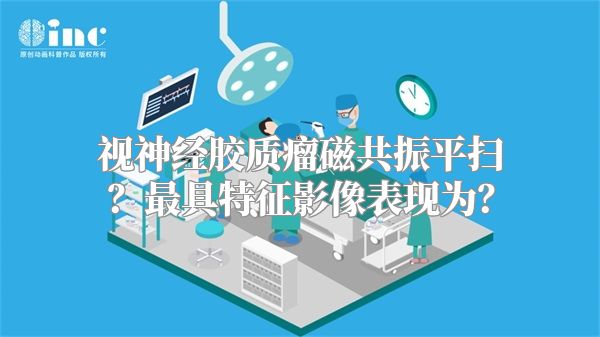 视神经胶质瘤磁共振平扫？最具特征影像表现为？