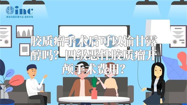 胶质瘤手术后可以输甘露醇吗？四级恶性胶质瘤开颅手术费用？