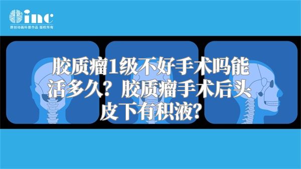 胶质瘤1级不好手术吗能活多久？胶质瘤手术后头皮下有积液？