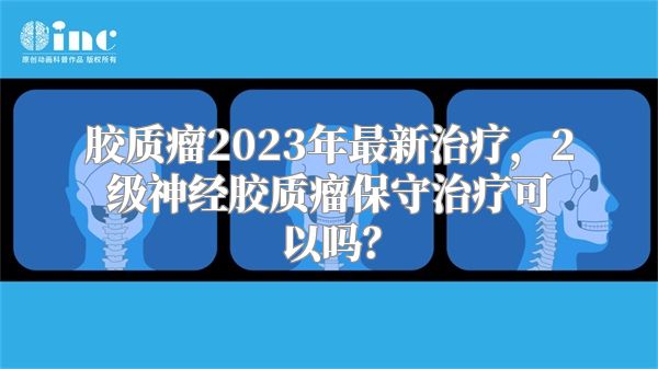 胶质瘤2023年最新治疗，2级神经胶质瘤保守治疗可以吗？