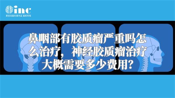 鼻咽部有胶质瘤严重吗怎么治疗，神经胶质瘤治疗大概需要多少费用？