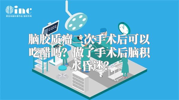 脑胶质瘤二次手术后可以吃醋吗？做了手术后脑积水昏迷？