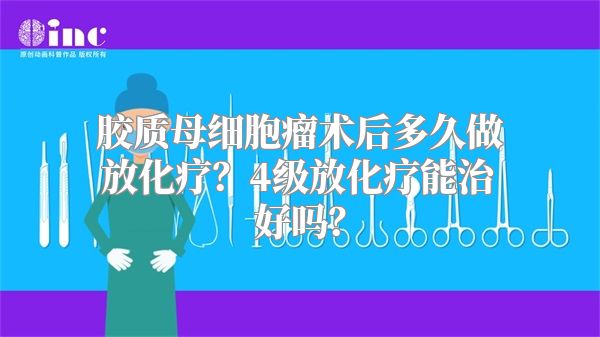 胶质母细胞瘤术后多久做放化疗？4级放化疗能治好吗？