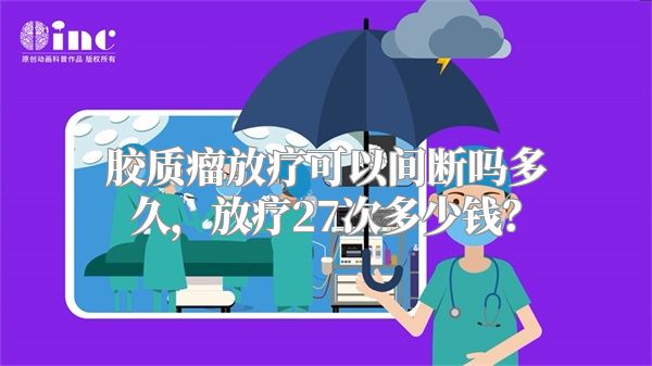 胶质瘤放疗可以间断吗多久，放疗27次多少钱？