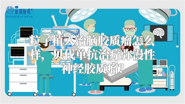 粒子植入治脑胶质瘤怎么样，贝伐单抗治疗弥漫性神经胶质瘤？