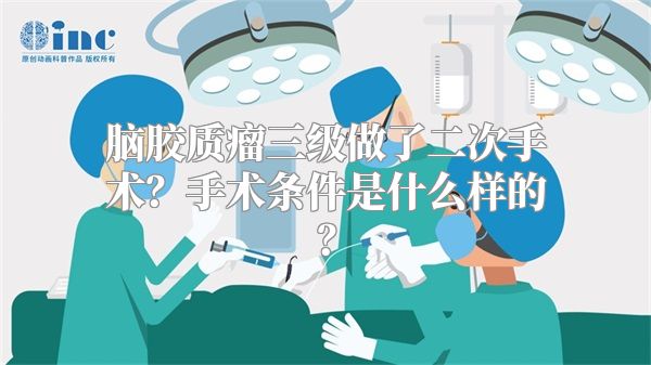 脑胶质瘤三级做了二次手术？手术条件是什么样的？