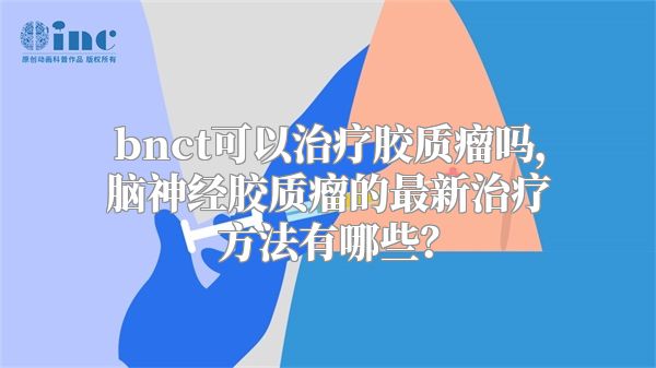 bnct可以治疗胶质瘤吗，脑神经胶质瘤的最新治疗方法有哪些？