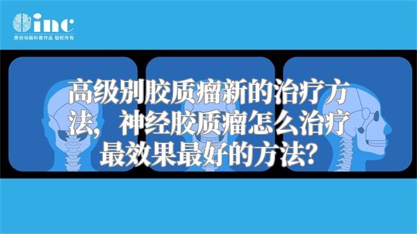 高级别胶质瘤新的治疗方法，神经胶质瘤怎么治疗最效果最好的方法？