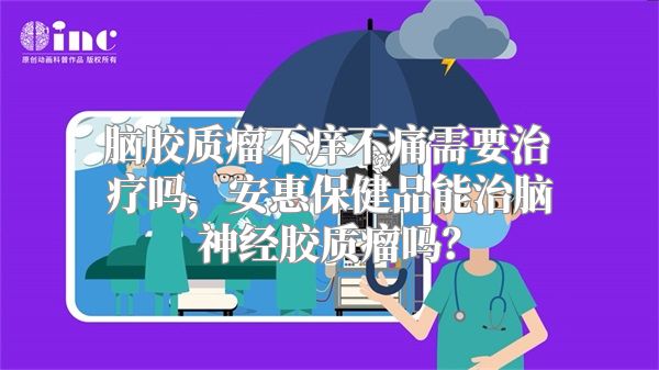 脑胶质瘤不痒不痛需要治疗吗，安惠保健品能治脑神经胶质瘤吗？