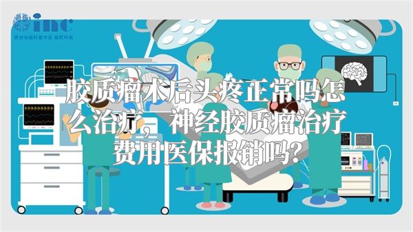 胶质瘤术后头疼正常吗怎么治疗，神经胶质瘤治疗费用医保报销吗？