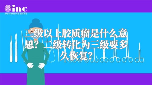 三级以上胶质瘤是什么意思？二级转化为三级要多久恢复？