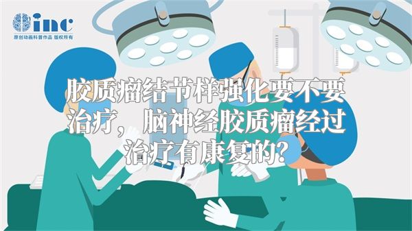 胶质瘤结节样强化要不要治疗，脑神经胶质瘤经过治疗有康复的？