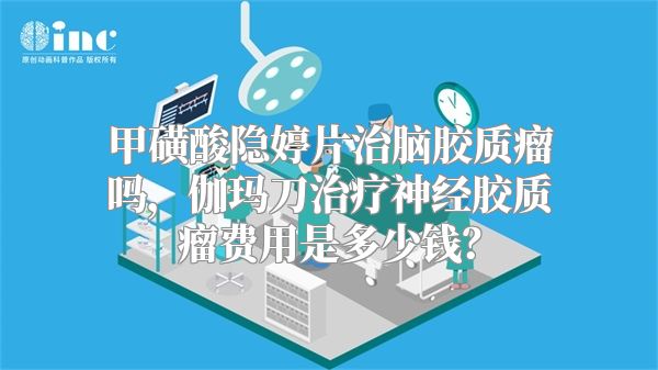 甲磺酸隐婷片治脑胶质瘤吗，伽玛刀治疗神经胶质瘤费用是多少钱？