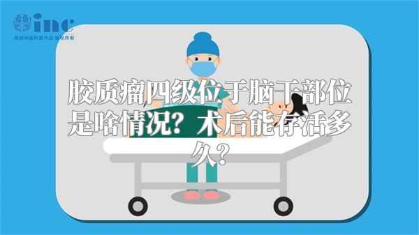 胶质瘤四级位于脑干部位是啥情况？术后能存活多久？