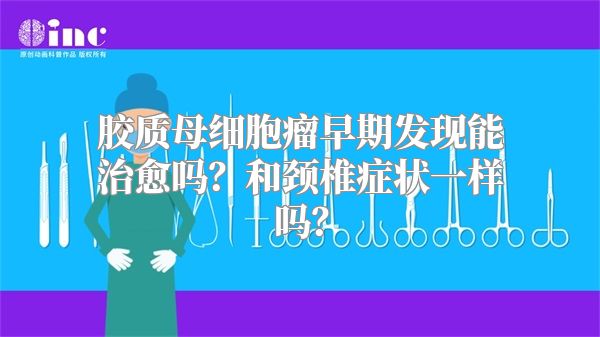 胶质母细胞瘤早期发现能治愈吗？和颈椎症状一样吗？