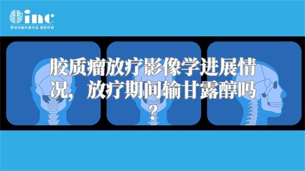 胶质瘤放疗影像学进展情况，放疗期间输甘露醇吗？