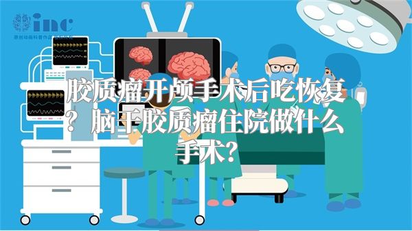 胶质瘤开颅手术后吃恢复？脑干胶质瘤住院做什么手术？