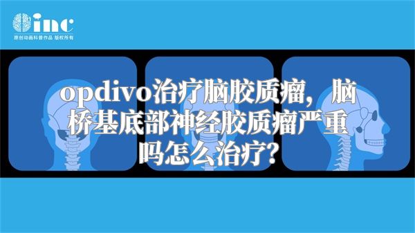 opdivo治疗脑胶质瘤，脑桥基底部神经胶质瘤严重吗怎么治疗？