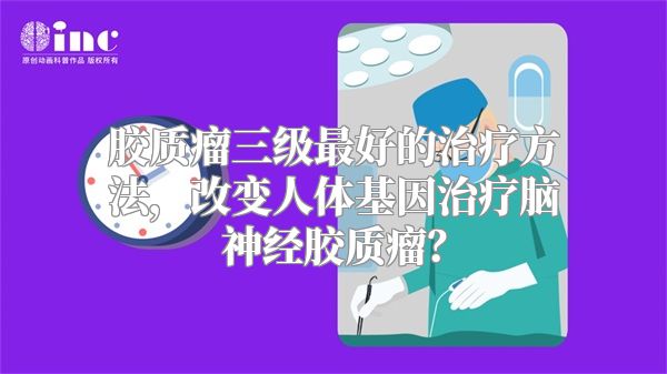 胶质瘤三级最好的治疗方法，改变人体基因治疗脑神经胶质瘤？