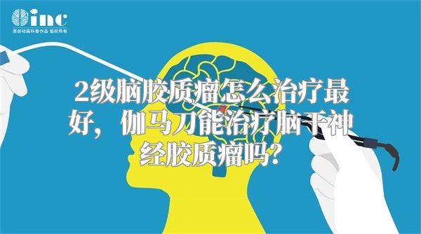 2级脑胶质瘤怎么治疗最好，伽马刀能治疗脑干神经胶质瘤吗？