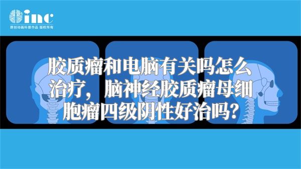 胶质瘤和电脑有关吗怎么治疗，脑神经胶质瘤母细胞瘤四级阴性好治吗？