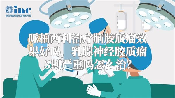 哌柏西利治疗脑胶质瘤效果好吗，乳腺神经胶质瘤3期严重吗怎么治？