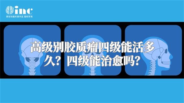 高级别胶质瘤四级能活多久？四级能治愈吗？