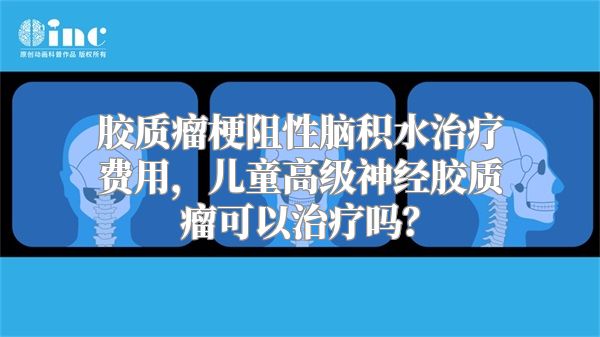 胶质瘤梗阻性脑积水治疗费用，儿童高级神经胶质瘤可以治疗吗？