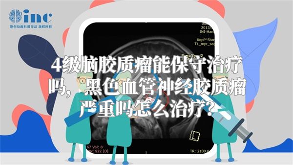 4级脑胶质瘤能保守治疗吗，黑色血管神经胶质瘤严重吗怎么治疗？