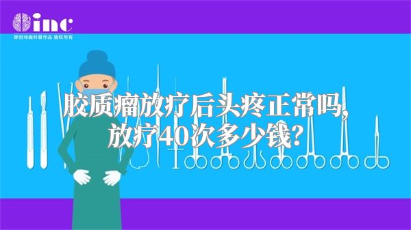 胶质瘤放疗后头疼正常吗，放疗40次多少钱？