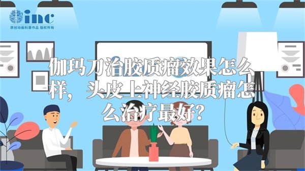 伽玛刀治胶质瘤效果怎么样，头皮上神经胶质瘤怎么治疗最好？