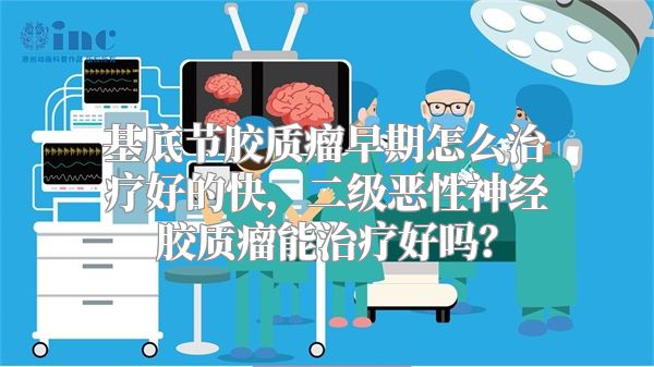 基底节胶质瘤早期怎么治疗好的快，二级恶性神经胶质瘤能治疗好吗？