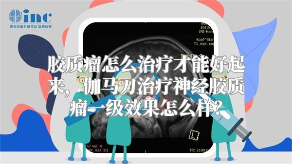 胶质瘤怎么治疗才能好起来，伽马刀治疗神经胶质瘤一级效果怎么样？