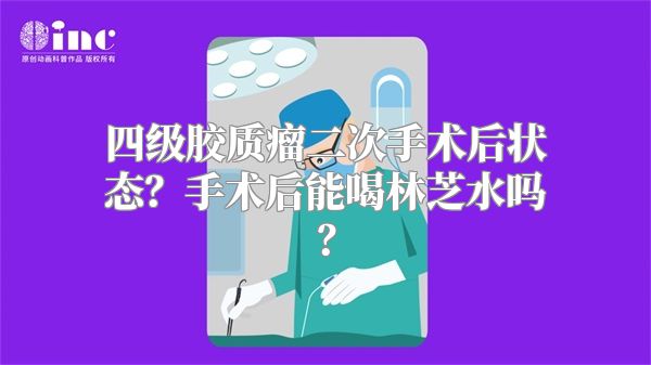 四级胶质瘤二次手术后状态？手术后能喝林芝水吗？