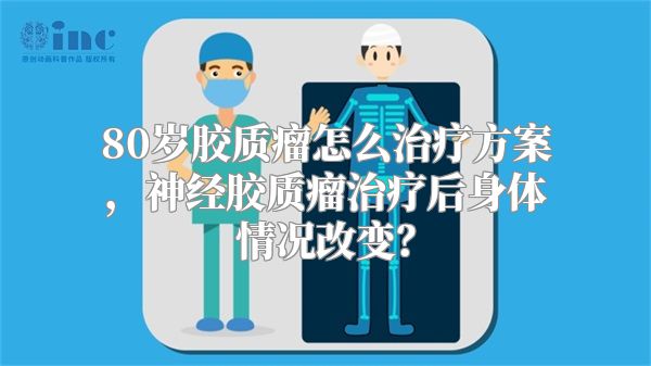 80岁胶质瘤怎么治疗方案，神经胶质瘤治疗后身体情况改变？