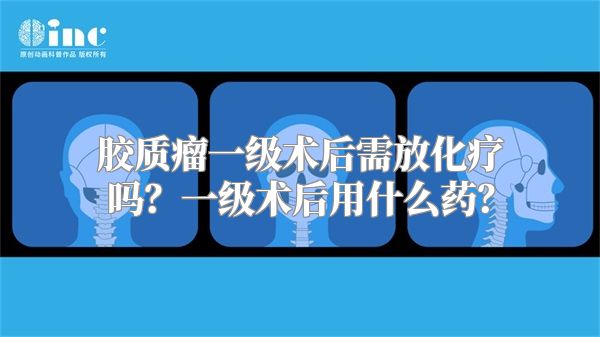 胶质瘤一级术后需放化疗吗？一级术后用什么药？