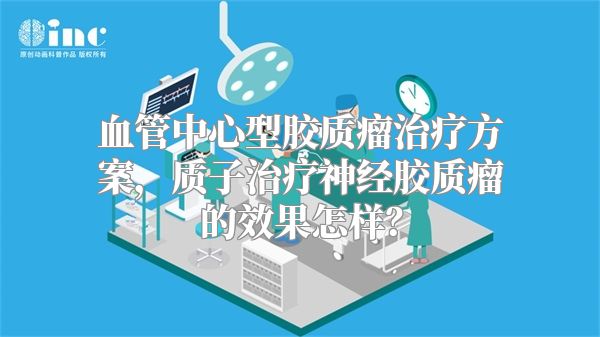 血管中心型胶质瘤治疗方案，质子治疗神经胶质瘤的效果怎样？