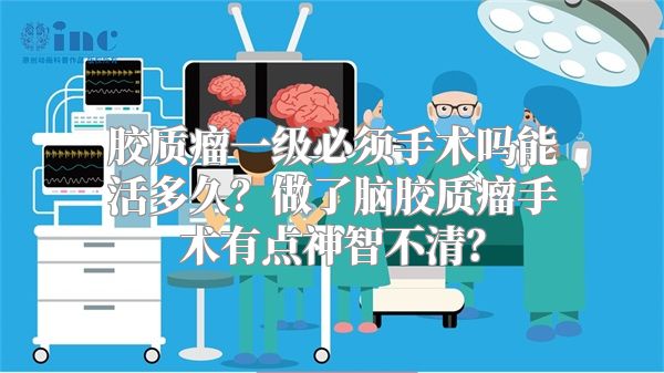 胶质瘤一级必须手术吗能活多久？做了脑胶质瘤手术有点神智不清？