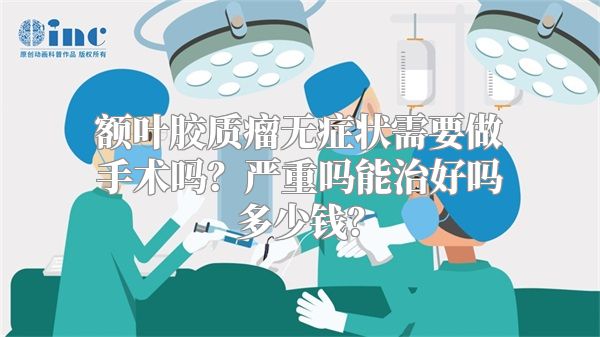 额叶胶质瘤无症状需要做手术吗？严重吗能治好吗多少钱？