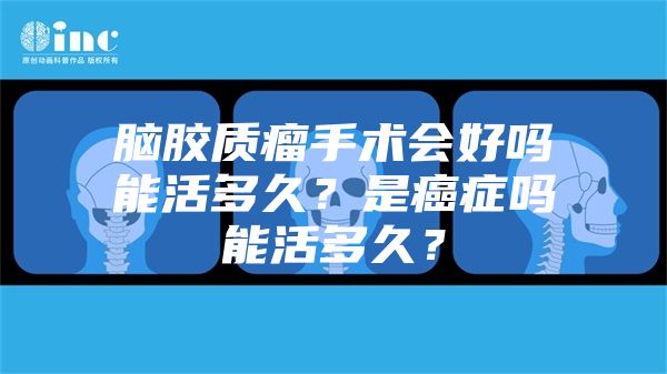 脑胶质瘤手术会好吗能活多久？是癌症吗能活多久？