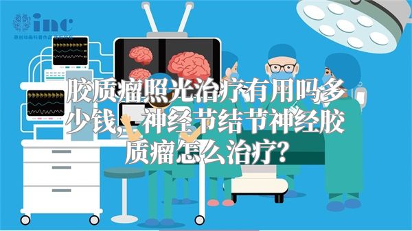 胶质瘤照光治疗有用吗多少钱，神经节结节神经胶质瘤怎么治疗？