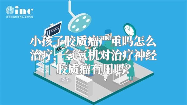 小孩子胶质瘤严重吗怎么治疗，氢氧机对治疗神经胶质瘤有用吗？