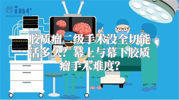 胶质瘤二级手术没全切能活多久？幕上与幕下胶质瘤手术难度？