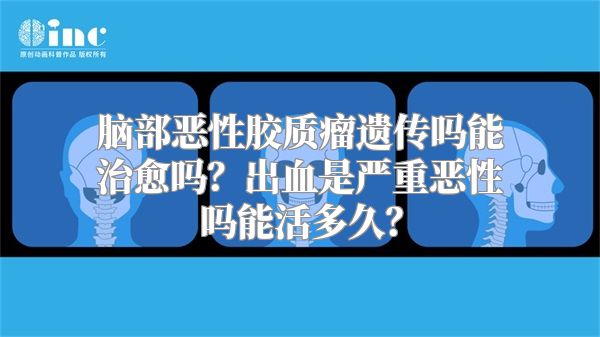 脑部恶性胶质瘤遗传吗能治愈吗？出血是严重恶性吗能活多久？