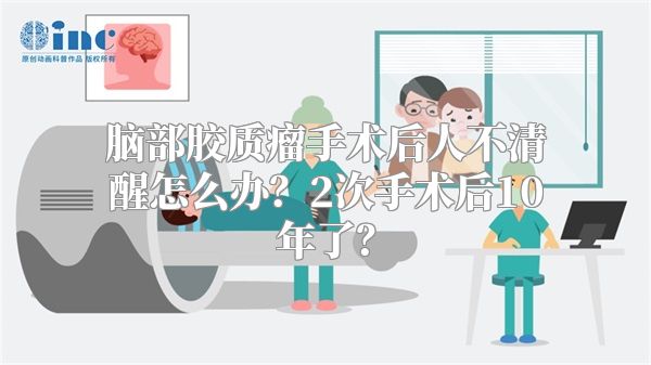 脑部胶质瘤手术后人不清醒怎么办？2次手术后10年了？