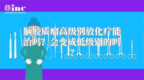 脑胶质瘤高级别放化疗能治吗？会变成低级别的吗？