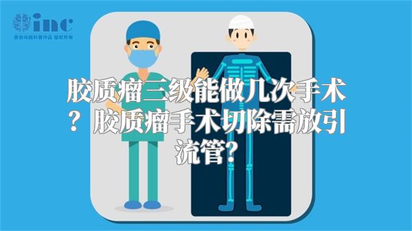 胶质瘤三级能做几次手术？胶质瘤手术切除需放引流管？