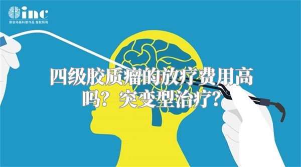 四级胶质瘤的放疗费用高吗？突变型治疗？