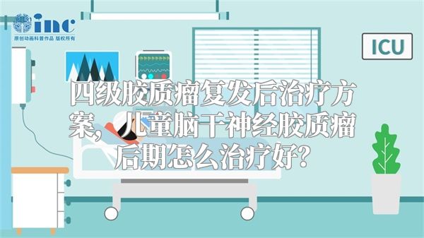 四级胶质瘤复发后治疗方案，儿童脑干神经胶质瘤后期怎么治疗好？